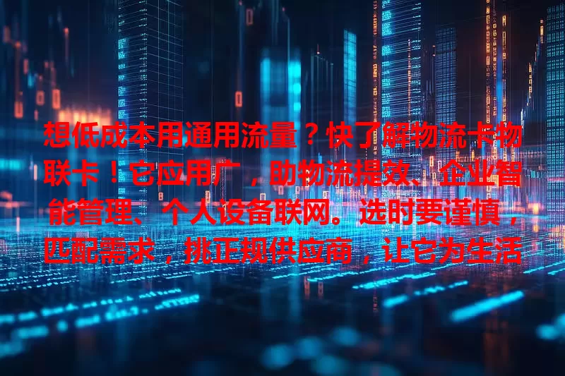 想低成本用通用流量？快了解物流卡物联卡！它应用广，助物流提效、企业智能管理、个人设备联网。选时要谨慎，匹配需求，挑正规供应商，让它为生活工作添便利！