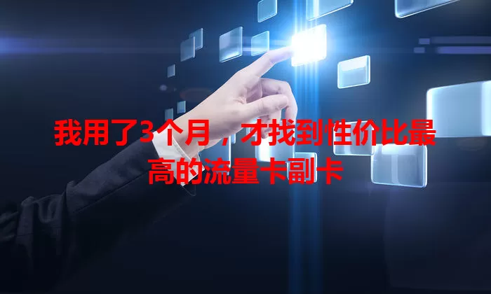 我用了3个月，才找到性价比最高的流量卡副卡