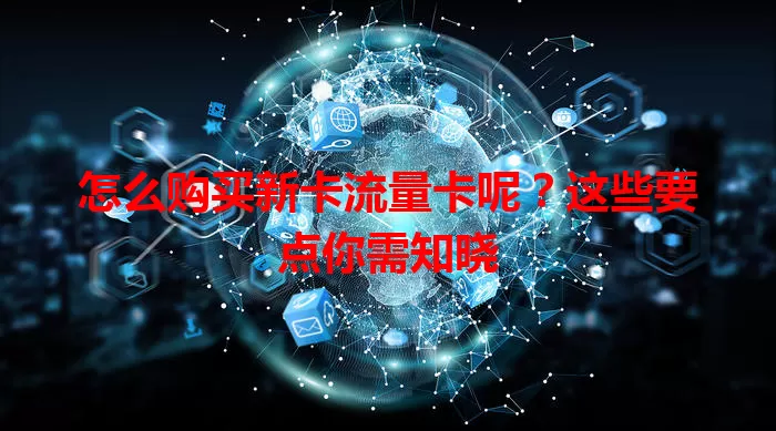 怎么购买新卡流量卡呢？这些要点你需知晓