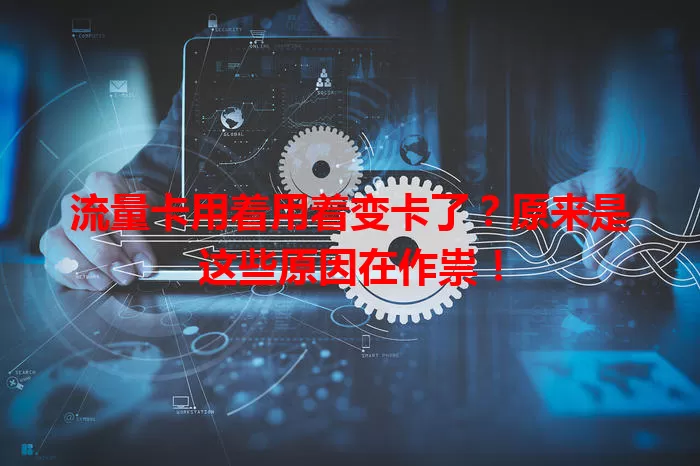 流量卡用着用着变卡了？原来是这些原因在作祟！