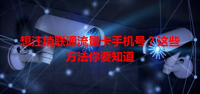 想注销联通流量卡手机号？这些方法你要知道