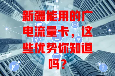 新疆能用的广电流量卡，这些优势你知道吗？