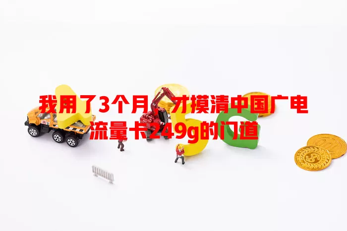 我用了3个月，才摸清中国广电流量卡249g的门道