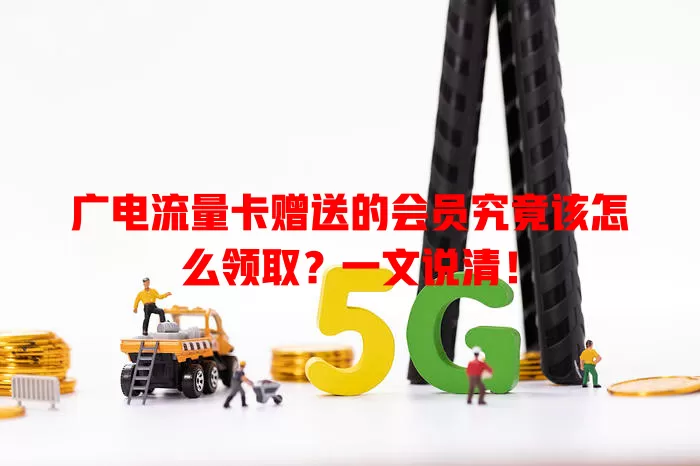 广电流量卡赠送的会员究竟该怎么领取？一文说清！
