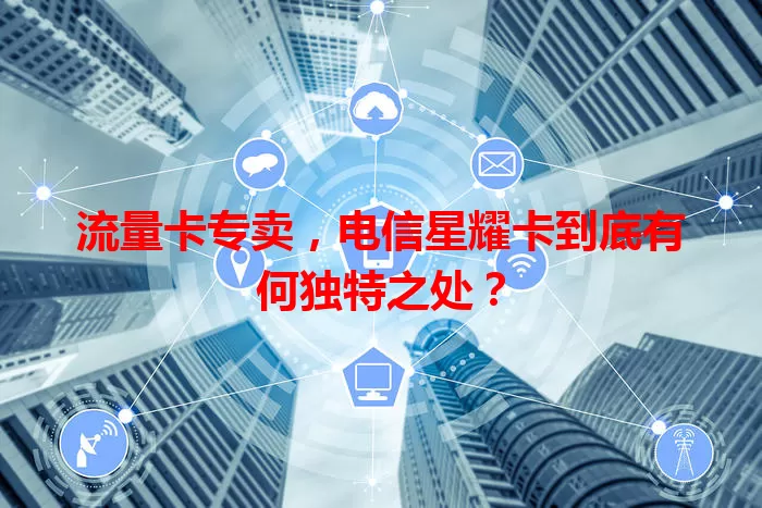 流量卡专卖，电信星耀卡到底有何独特之处？
