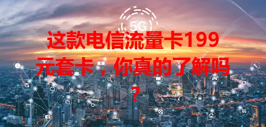 这款电信流量卡199元套卡，你真的了解吗？