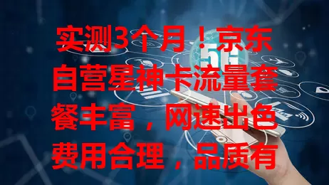 实测3个月！京东自营星神卡流量套餐丰富，网速出色费用合理，品质有保障