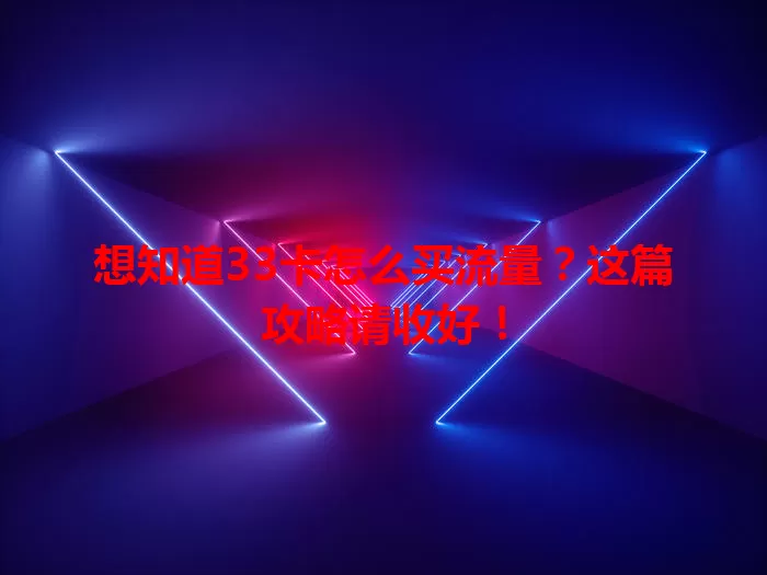想知道33卡怎么买流量？这篇攻略请收好！
