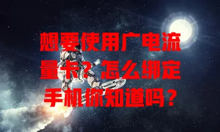 想要使用广电流量卡？怎么绑定手机你知道吗？