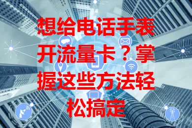 想给电话手表开流量卡？掌握这些方法轻松搞定