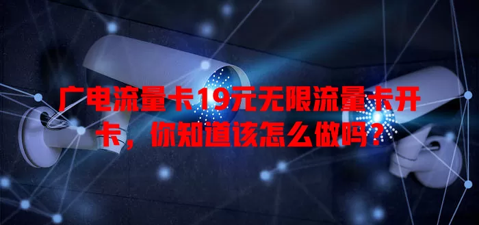 广电流量卡19元无限流量卡开卡，你知道该怎么做吗？