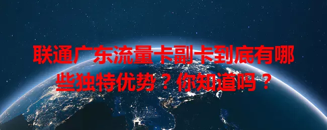 联通广东流量卡副卡到底有哪些独特优势？你知道吗？