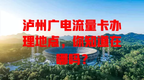 泸州广电流量卡办理地点，你知道在哪吗？