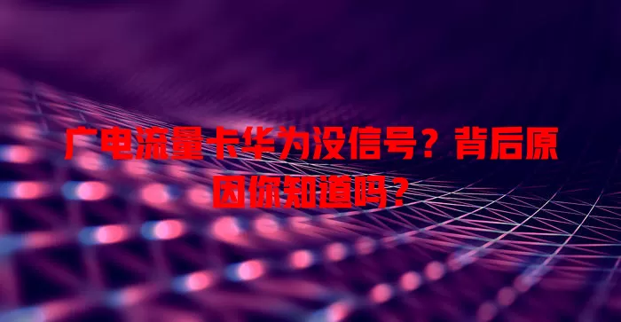 广电流量卡华为没信号？背后原因你知道吗？