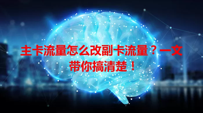 主卡流量怎么改副卡流量？一文带你搞清楚！