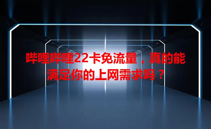 哔哩哔哩22卡免流量，真的能满足你的上网需求吗？