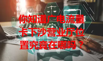 你知道广电流量卡下沙营业厅位置究竟在哪吗？