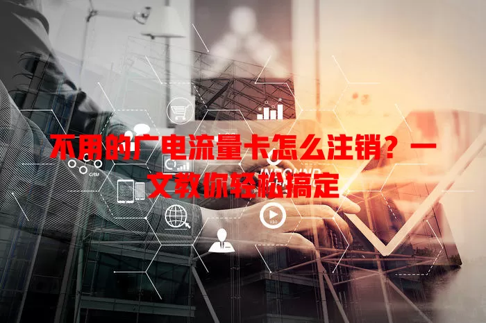 不用的广电流量卡怎么注销？一文教你轻松搞定