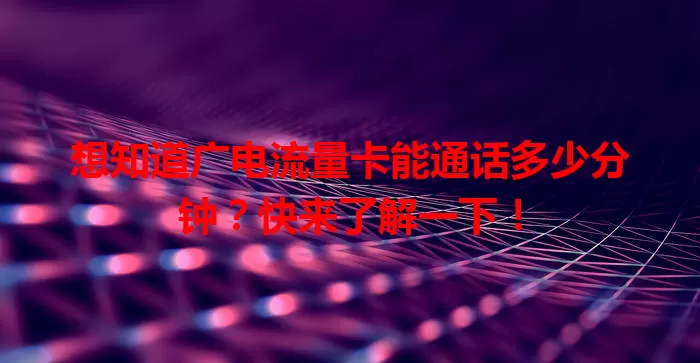 想知道广电流量卡能通话多少分钟？快来了解一下！