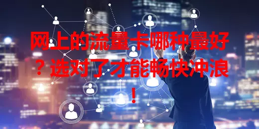 网上的流量卡哪种最好？选对了才能畅快冲浪！