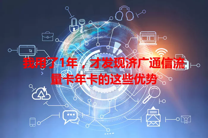 我用了1年，才发现济广通信流量卡年卡的这些优势