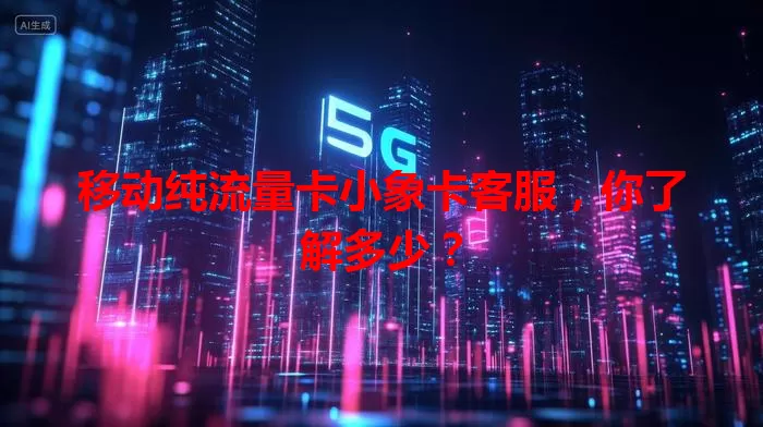 移动纯流量卡小象卡客服，你了解多少？