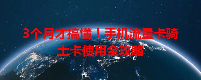 3个月才搞懂！手机流量卡骑士卡使用全攻略