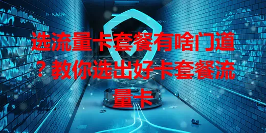 选流量卡套餐有啥门道？教你选出好卡套餐流量卡