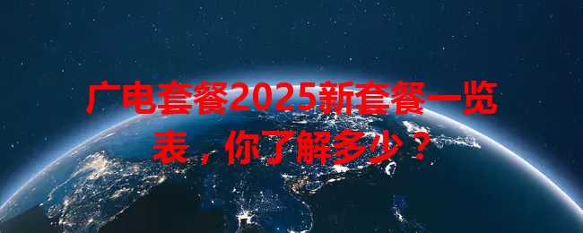 广电套餐2025新套餐一览表，你了解多少？