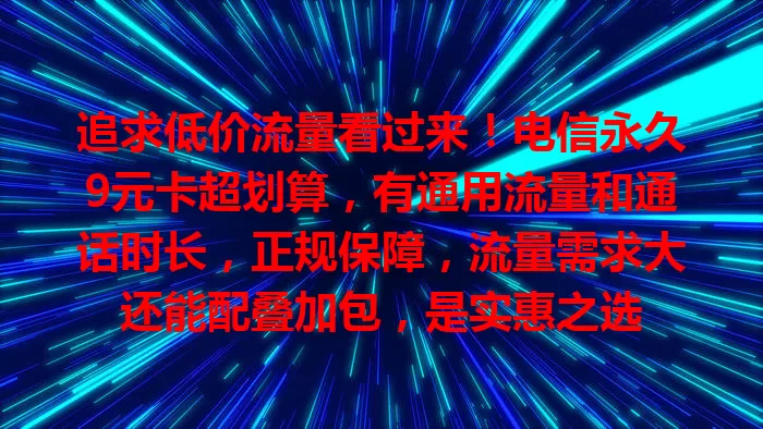 追求低价流量看过来！电信永久9元卡超划算，有通用流量和通话时长，正规保障，流量需求大还能配叠加包，是实惠之选