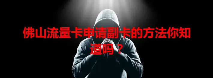 佛山流量卡申请副卡的方法你知道吗？