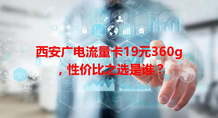 西安广电流量卡19元360g，性价比之选是谁？