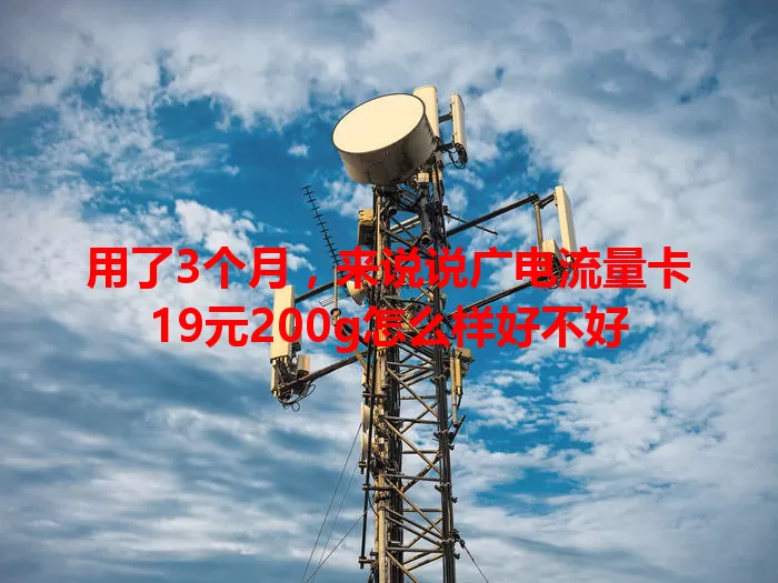 用了3个月，来说说广电流量卡19元200g怎么样好不好