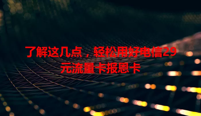 了解这几点，轻松用好电信29元流量卡报恩卡