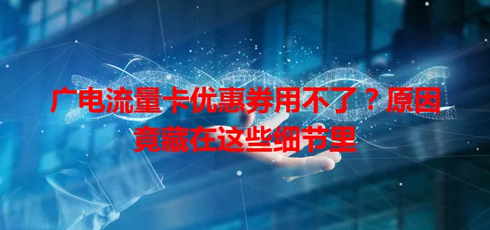广电流量卡优惠券用不了？原因竟藏在这些细节里