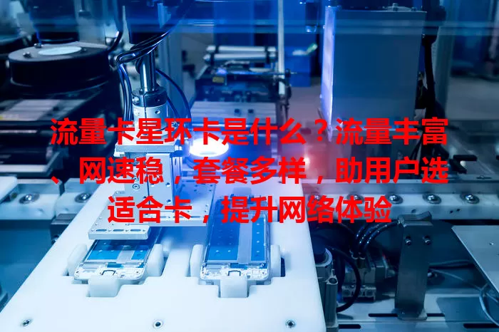 流量卡星环卡是什么？流量丰富、网速稳，套餐多样，助用户选适合卡，提升网络体验