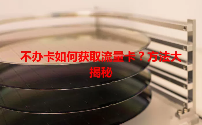 不办卡如何获取流量卡？方法大揭秘