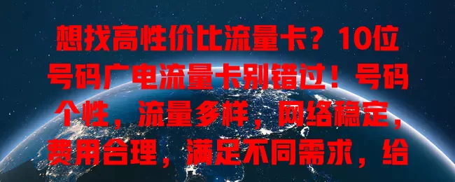 想找高性价比流量卡？10位号码广电流量卡别错过！号码个性，流量多样，网络稳定，费用合理，满足不同需求，给你惊喜体验！