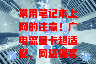 常用笔记本上网的注意！广电流量卡超适配，网络强套餐多服务优