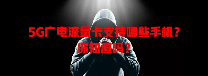 5G广电流量卡支持哪些手机？你知道吗？