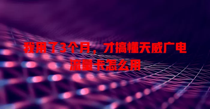 我用了3个月，才搞懂天威广电流量卡怎么用