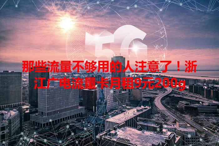 那些流量不够用的人注意了！浙江广电流量卡月租9元200g