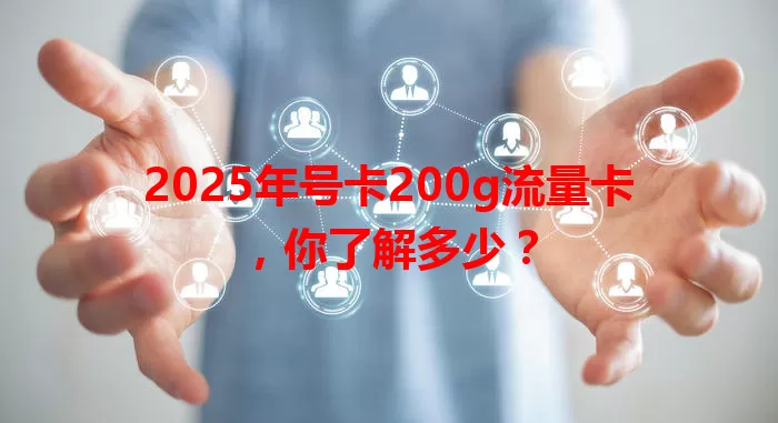 2025年号卡200g流量卡，你了解多少？