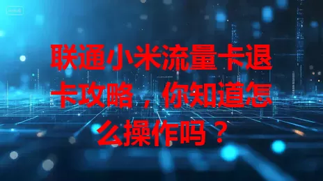 联通小米流量卡退卡攻略，你知道怎么操作吗？