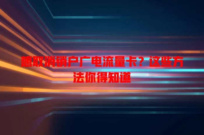 想取消销户广电流量卡？这些方法你得知道