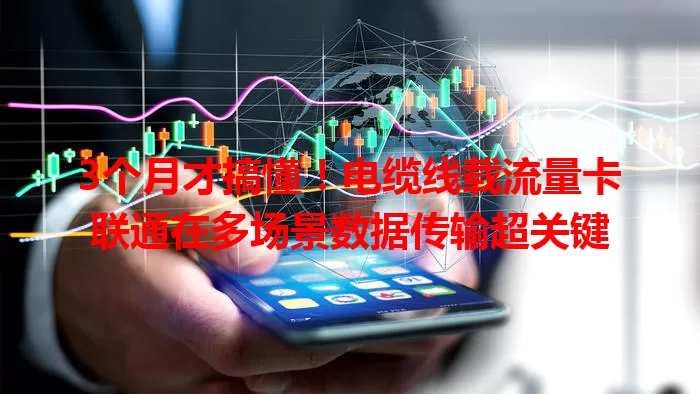 3个月才搞懂！电缆线载流量卡联通在多场景数据传输超关键