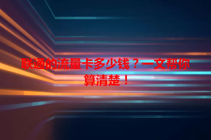 联通的流量卡多少钱？一文帮你算清楚！