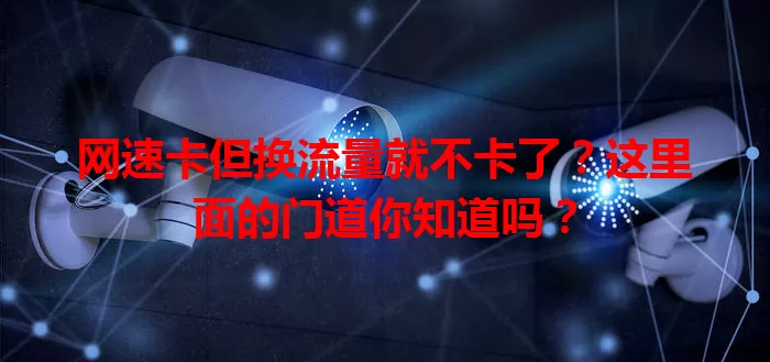 网速卡但换流量就不卡了？这里面的门道你知道吗？