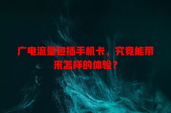 广电流量包插手机卡，究竟能带来怎样的体验？