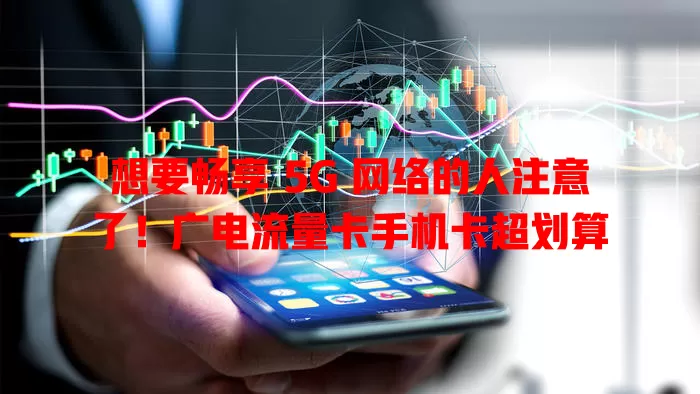 想要畅享 5G 网络的人注意了！广电流量卡手机卡超划算